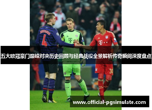 五大欧冠豪门巅峰对决历史回顾与经典战役全景解析传奇瞬间深度盘点 五大欧冠豪门巅峰对决历史回顾与经典战役全景解析传奇瞬间深度盘点