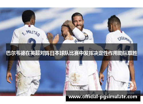 巴尔韦德在英超对阵日本球队比赛中发挥决定性作用助队取胜 巴尔韦德在英超对阵日本球队比赛中发挥决定性作用助队取胜
