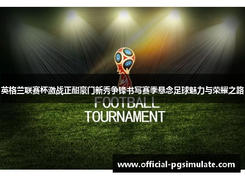 英格兰联赛杯激战正酣豪门新秀争锋书写赛季悬念足球魅力与荣耀之路
