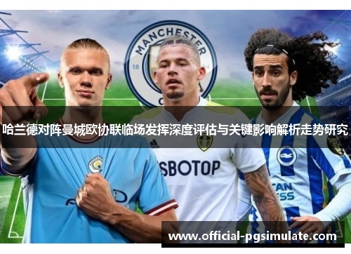 哈兰德对阵曼城欧协联临场发挥深度评估与关键影响解析走势研究 哈兰德对阵曼城欧协联临场发挥深度评估与关键影响解析走势研究