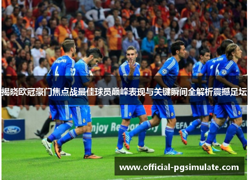 揭晓欧冠豪门焦点战最佳球员巅峰表现与关键瞬间全解析震撼足坛