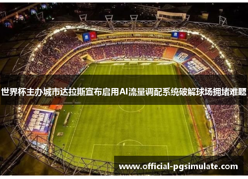 世界杯主办城市达拉斯宣布启用AI流量调配系统破解球场拥堵难题 世界杯主办城市达拉斯宣布启用AI流量调配系统破解球场拥堵难题