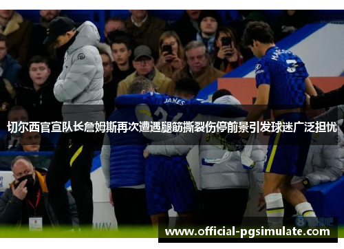 切尔西官宣队长詹姆斯再次遭遇腿筋撕裂伤停前景引发球迷广泛担忧 切尔西官宣队长詹姆斯再次遭遇腿筋撕裂伤停前景引发球迷广泛担忧