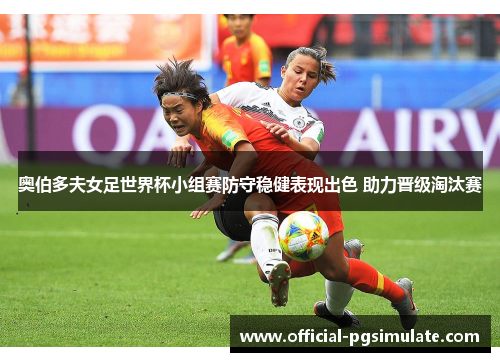 奥伯多夫女足世界杯小组赛防守稳健表现出色 助力晋级淘汰赛 奥伯多夫女足世界杯小组赛防守稳健表现出色 助力晋级淘汰赛