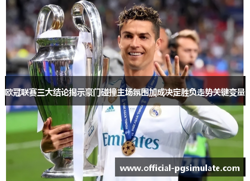 欧冠联赛三大结论揭示豪门碰撞主场氛围加成决定胜负走势关键变量 欧冠联赛三大结论揭示豪门碰撞主场氛围加成决定胜负走势关键变量