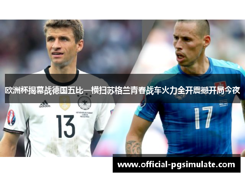 欧洲杯揭幕战德国五比一横扫苏格兰青春战车火力全开震撼开局今夜 欧洲杯揭幕战德国五比一横扫苏格兰青春战车火力全开震撼开局今夜
