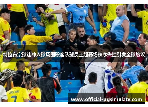 特拉布宗球迷冲入球场围殴客队球员土超赛场秩序失控引发全球热议