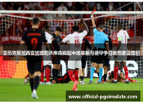 亚历克斯加西亚加盟勒沃库森掀起中场革新与德甲争冠新想象蓝图初 亚历克斯加西亚加盟勒沃库森掀起中场革新与德甲争冠新想象蓝图初