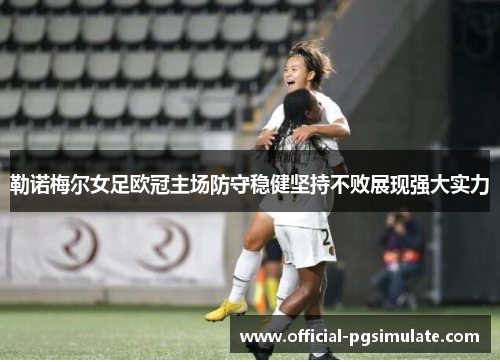 勒诺梅尔女足欧冠主场防守稳健坚持不败展现强大实力