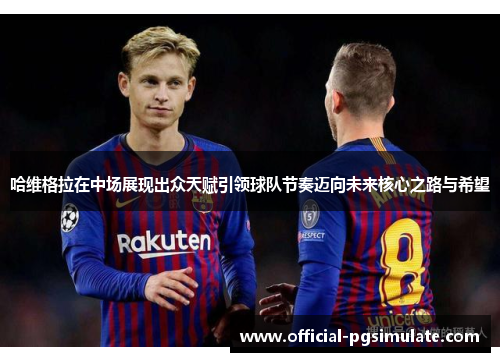 哈维格拉在中场展现出众天赋引领球队节奏迈向未来核心之路与希望