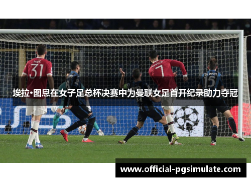 埃拉·图恩在女子足总杯决赛中为曼联女足首开纪录助力夺冠