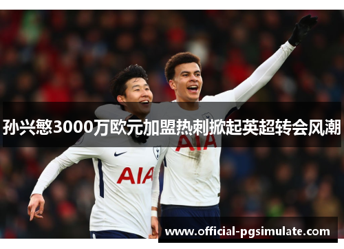 孙兴慜3000万欧元加盟热刺掀起英超转会风潮 孙兴慜3000万欧元加盟热刺掀起英超转会风潮