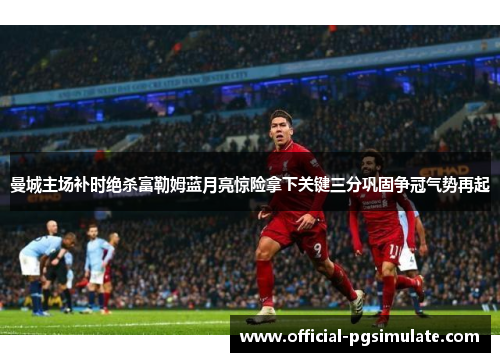 曼城主场补时绝杀富勒姆蓝月亮惊险拿下关键三分巩固争冠气势再起