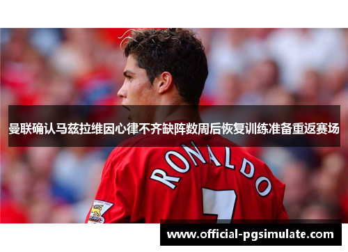 曼联确认马兹拉维因心律不齐缺阵数周后恢复训练准备重返赛场