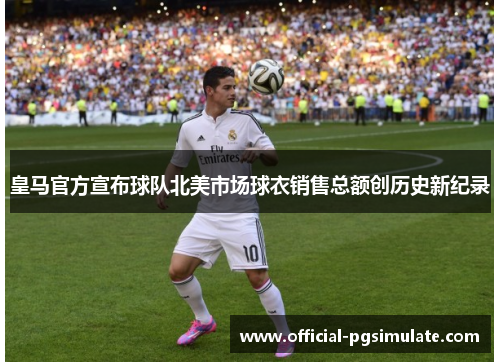 皇马官方宣布球队北美市场球衣销售总额创历史新纪录