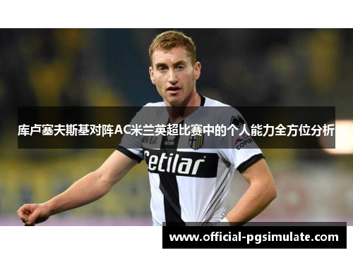 库卢塞夫斯基对阵AC米兰英超比赛中的个人能力全方位分析