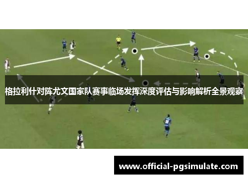 格拉利什对阵尤文国家队赛事临场发挥深度评估与影响解析全景观察