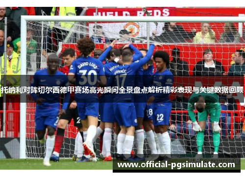 托纳利对阵切尔西德甲赛场高光瞬间全景盘点解析精彩表现与关键数据回顾