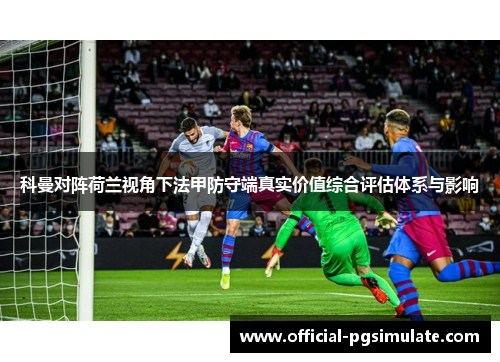科曼对阵荷兰视角下法甲防守端真实价值综合评估体系与影响