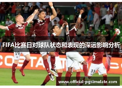 FIFA比赛日对球队状态和表现的深远影响分析 FIFA比赛日对球队状态和表现的深远影响分析