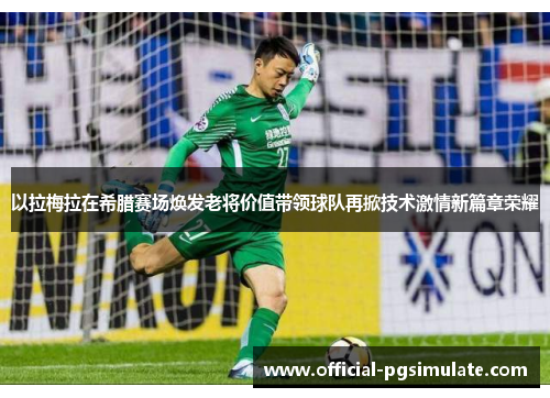 以拉梅拉在希腊赛场焕发老将价值带领球队再掀技术激情新篇章荣耀 以拉梅拉在希腊赛场焕发老将价值带领球队再掀技术激情新篇章荣耀