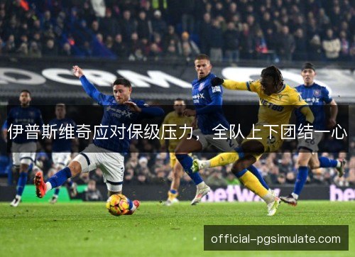 伊普斯维奇应对保级压力,全队上下团结一心 伊普斯维奇应对保级压力,全队上下团结一心