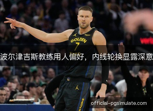 波尔津吉斯教练用人偏好,内线轮换显露深意 波尔津吉斯教练用人偏好,内线轮换显露深意